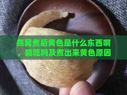 燕窝煮后黄色是什么东西啊，能吃吗及煮出来黄色原因解析