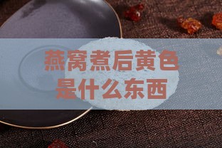 燕窝煮后黄色是什么东西