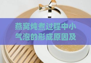 燕窝炖煮过程中小气泡的形成原因及处理方法详解