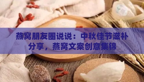 燕窝朋友圈说说：中秋佳节滋补分享，燕窝文案创意集锦