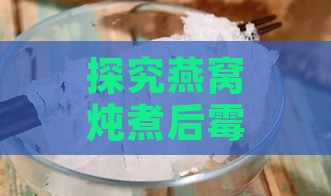 探究燕窝炖煮后霉味产生的原因及解决方法