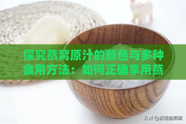 探究燕窝原汁的颜色与多种食用方法：如何正确享用燕窝的营养与美味