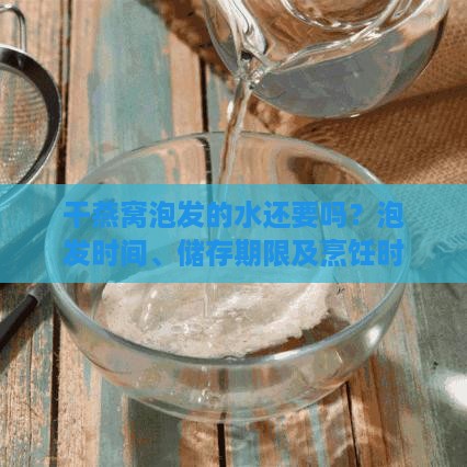 干燕窝泡发的水还要吗？泡发时间、储存期限及烹饪时长详解