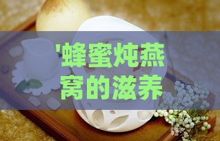 '蜂蜜炖燕窝的滋养功效与适用人群指南'