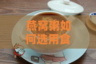 燕窝粥如何选用食材与制作方法详解