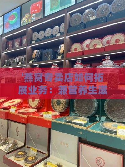 '燕窝专卖店如何拓展业务：兼营养生滋补品与高品质茶饮行业'