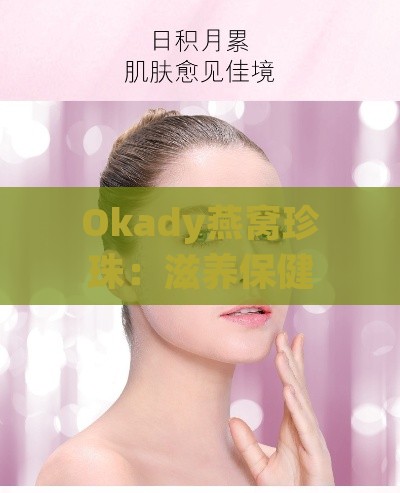 Okady燕窝珍珠：滋养保健与美容养颜全方位解析