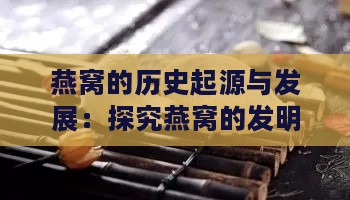 燕窝的历史起源与发展：探究燕窝的发明时间及演变过程