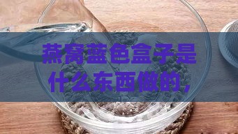 燕窝蓝色盒子是什么东西做的，燕窝为何呈现蓝色？