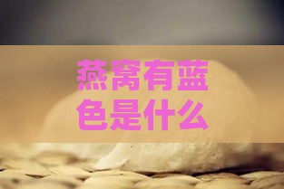 燕窝有蓝色是什么东西，燕窝变蓝原因及是否可食用解析