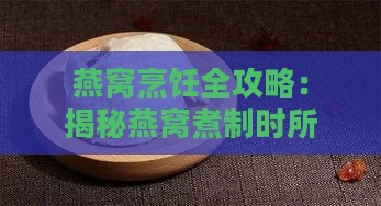 燕窝烹饪全攻略：揭秘燕窝煮制时所需材料与技巧