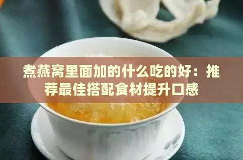 煮燕窝里面加的什么吃的好：推荐更佳搭配食材提升口感