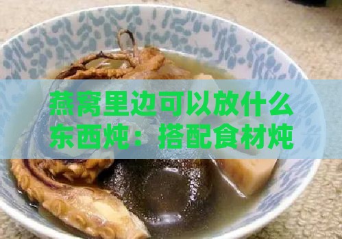 燕窝里边可以放什么东西炖：搭配食材炖汤或炖着吃的方法与技巧