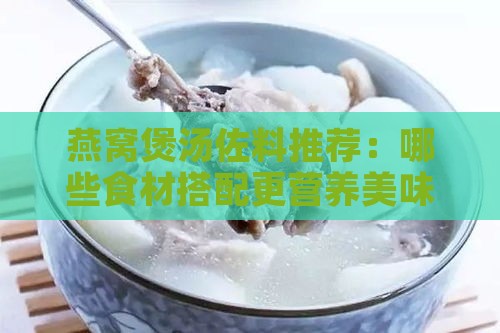 燕窝煲汤佐料推荐：哪些食材搭配更营养美味？