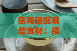 燕窝搭配哪些食材：揭秘更佳燕窝配料组合