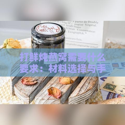 打鲜炖燕窝需要什么要求：材料选择与手续流程详解