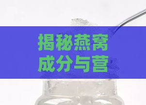 揭秘燕窝成分与营养价值：深度解析燕窝内部结构与功效