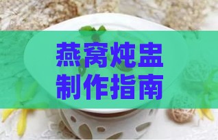 燕窝炖盅制作指南：从选材到炖煮全攻略