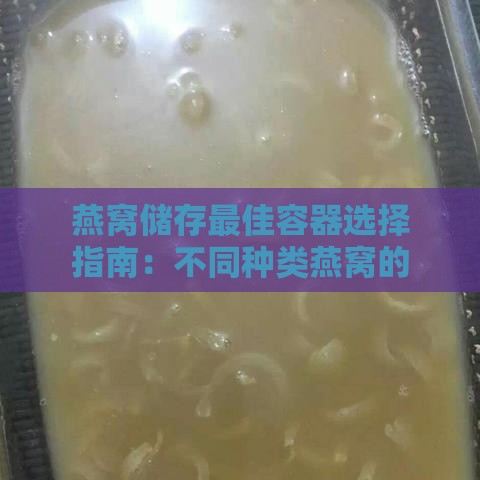 燕窝储存更佳容器选择指南：不同种类燕窝的存放容器推荐与使用技巧