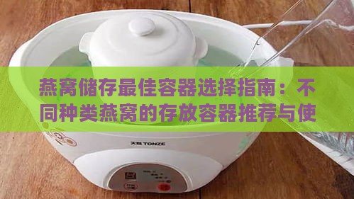 燕窝储存更佳容器选择指南：不同种类燕窝的存放容器推荐与使用技巧