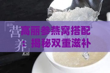 高丽参燕窝搭配：揭秘双重滋补的好处与神奇功效