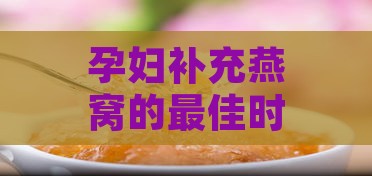 孕妇补充燕窝的更佳时间、方法及注意事项全解析