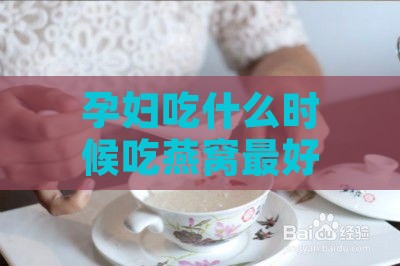 孕妇吃什么时候吃燕窝更好及效果更佳时机探讨