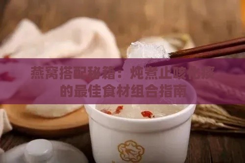 燕窝搭配秘籍：炖煮止咳化痰的更佳食材组合指南