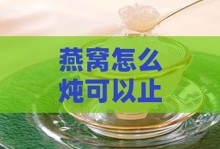 燕窝怎么炖可以止咳：炖法全面解析，润肺化痰效果佳