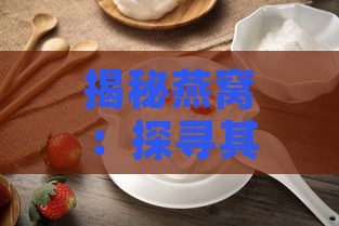 揭秘燕窝：探寻其独特成分与制作原料