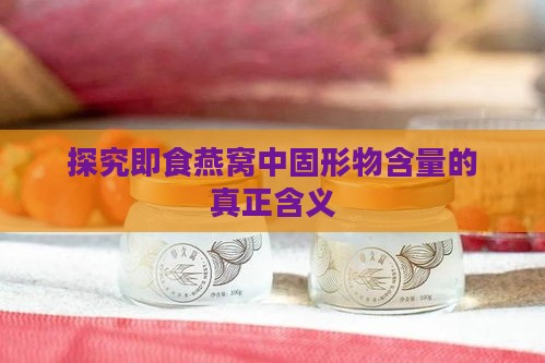 探究即食燕窝中固形物含量的真正含义