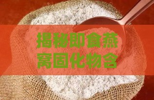 揭秘即食燕窝固化物含量：全面了解其含义、影响及挑选要点