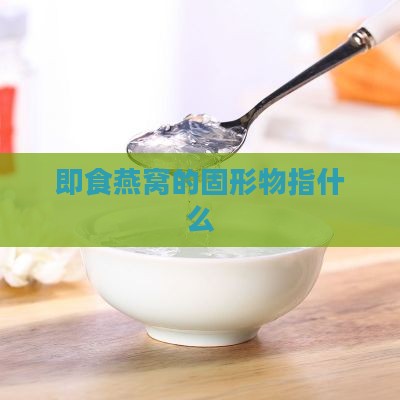 即食燕窝的固形物指什么