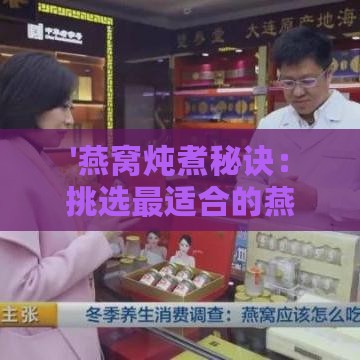 '燕窝炖煮秘诀：挑选最适合的燕窝种类与烹饪方法'