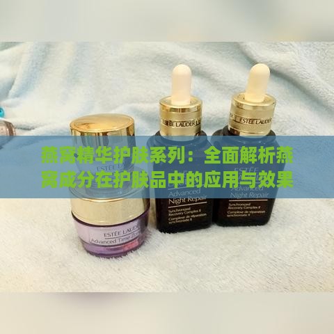 燕窝精华护肤系列：全面解析燕窝成分在护肤品中的应用与效果