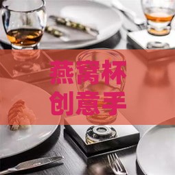 燕窝杯创意手工：如何利用燕窝杯进行多样化手工艺制作