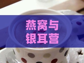 燕窝与银耳营养对比分析：哪种滋补食材更适合你？