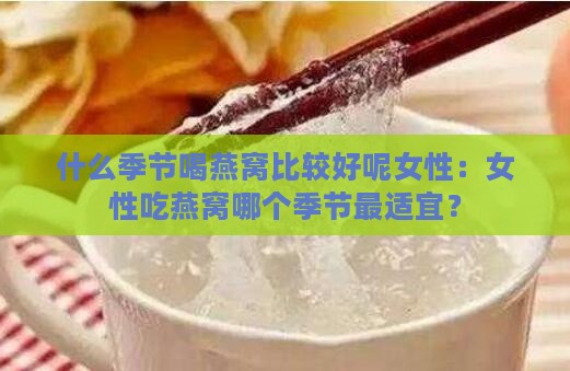 什么季节喝燕窝比较好呢女性：女性吃燕窝哪个季节最适宜？