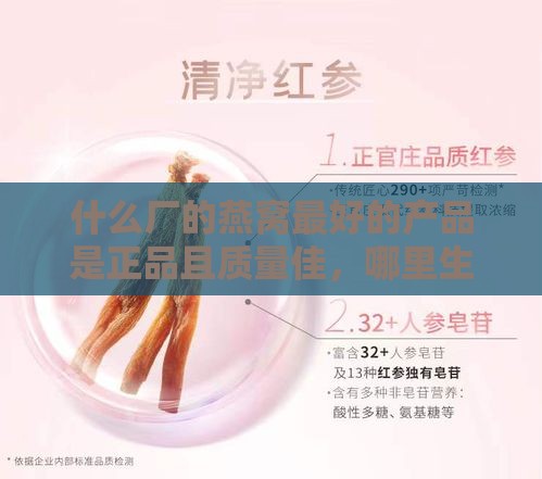 什么厂的燕窝更好的产品是正品且质量佳，哪里生产燕窝品质更优？