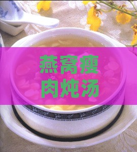 燕窝瘦肉炖汤详细教程：滋养补身的美味食谱