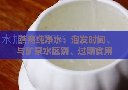 燕窝纯净水：泡发时间、与矿泉水区别、过期食用安全性及冲洗方式探讨