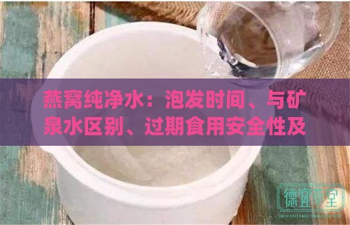 燕窝纯净水：泡发时间、与矿泉水区别、过期食用安全性及冲洗方式探讨