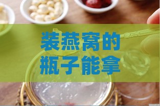 装燕窝的瓶子能拿来干嘛：多用途探讨与实践