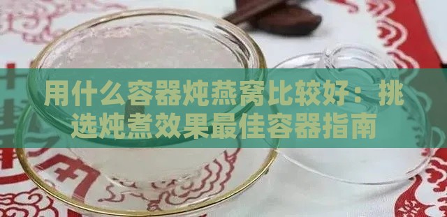 用什么容器炖燕窝比较好：挑选炖煮效果更佳容器指南