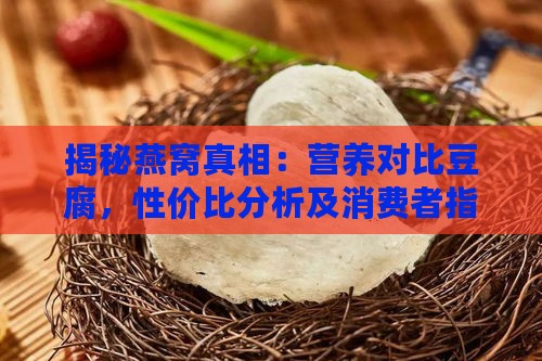 揭秘燕窝真相：营养对比豆腐，性价比分析及消费者指南