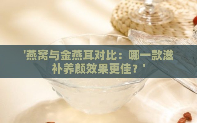 '燕窝与金燕耳对比：哪一款滋补养颜效果更佳？'