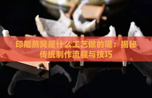 印尼燕窝是什么工艺做的呢：揭秘传统制作流程与技巧