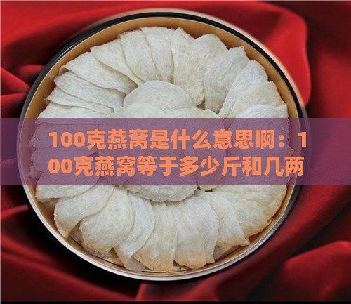 100克燕窝是什么意思啊：100克燕窝等于多少斤和几两