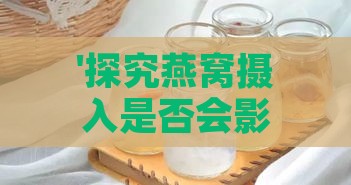 '探究燕窝摄入是否会影响体重：燕窝饮用与体重变化关联解析'