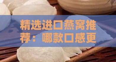 精选进口燕窝推荐：哪款口感更佳？